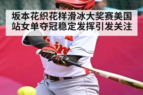 坂本花织花样滑冰大奖赛美国站女单夺冠稳定发挥引发关注