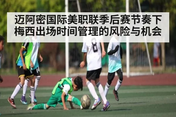迈阿密国际美职联季后赛节奏下梅西出场时间管理的风险与机会